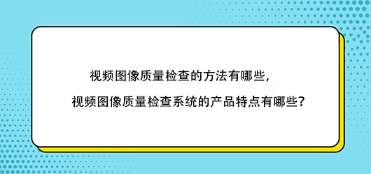 视频图像质量检查的方法有哪些，视频图像质量检查系统的产品特点有哪些？(图1)