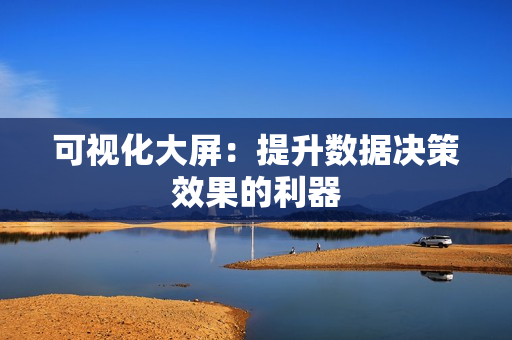 可视化大屏：提升数据决策效果的利器