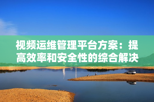 视频运维管理平台方案：提高效率和安全性的综合解决方案-