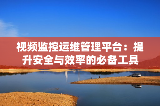 视频监控运维管理平台：提升安全与效率的必备工具