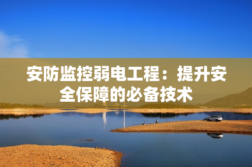 安防监控弱电工程：提升安全保障的必备技术
