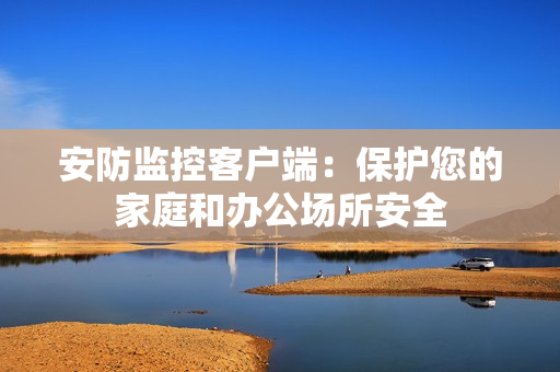 安防监控客户端：保护您的家庭和办公场所安全