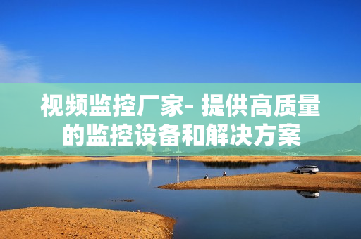 视频监控厂家- 提供高质量的监控设备和解决方案