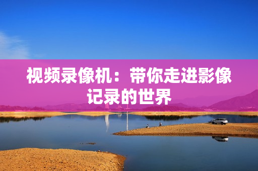 视频录像机：带你走进影像记录的世界