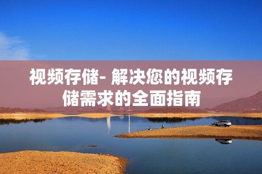 视频存储- 解决您的视频存储需求的全面指南