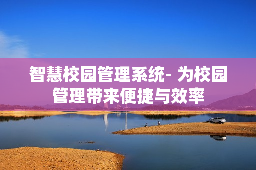 智慧校园管理系统- 为校园管理带来便捷与效率