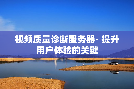 视频质量诊断服务器- 提升用户体验的关键