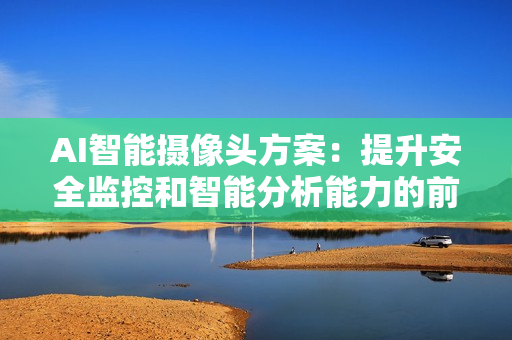 AI智能摄像头方案：提升安全监控和智能分析能力的前沿技术
