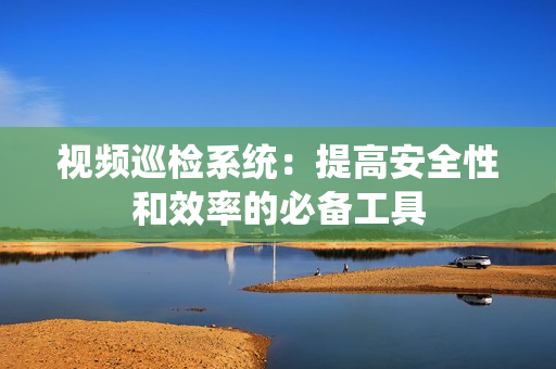 视频巡检系统：提高安全性和效率的必备工具