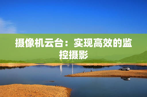 摄像机云台：实现高效的监控摄影