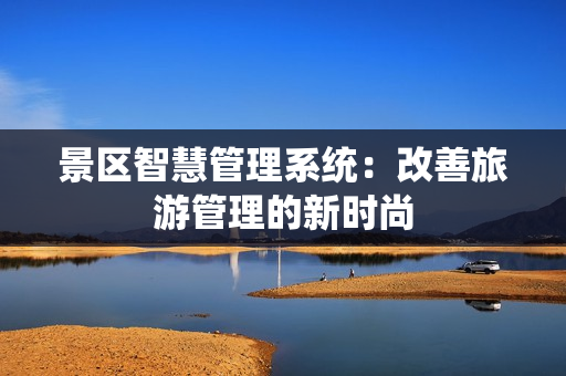 景区智慧管理系统：改善旅游管理的新时尚