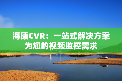 海康CVR：一站式解决方案为您的视频监控需求