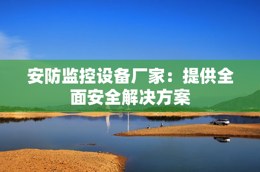 安防监控设备厂家：提供全面安全解决方案