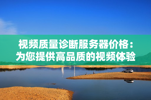 视频质量诊断服务器价格：为您提供高品质的视频体验