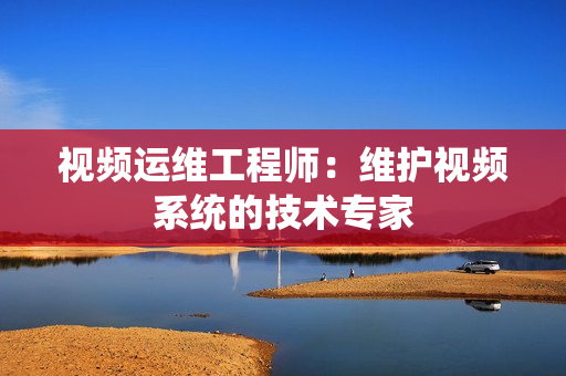 视频运维工程师：维护视频系统的技术专家