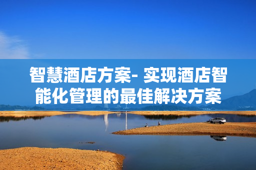 智慧酒店方案- 实现酒店智能化管理的最佳解决方案