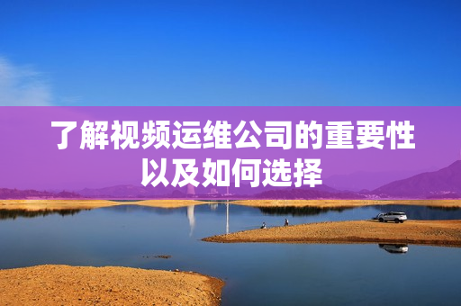 了解视频运维公司的重要性以及如何选择