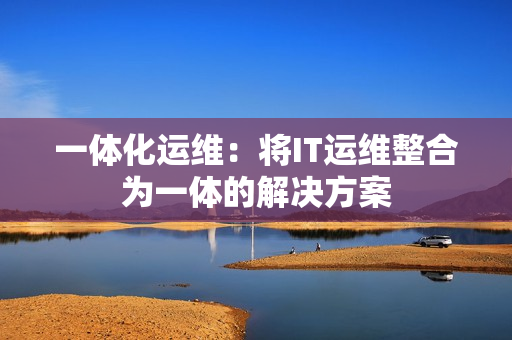 一体化运维：将IT运维整合为一体的解决方案