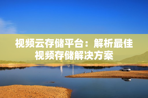 视频云存储平台：解析最佳视频存储解决方案