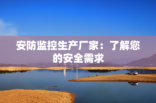 安防监控生产厂家：了解您的安全需求