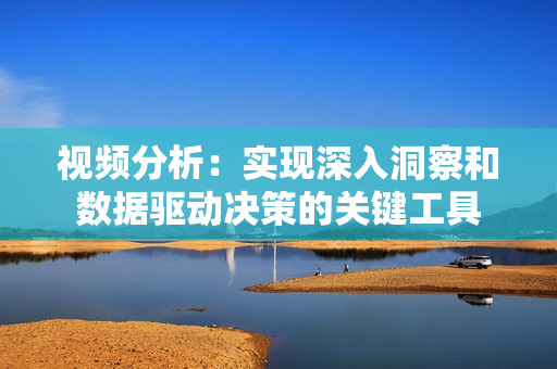 视频分析：实现深入洞察和数据驱动决策的关键工具