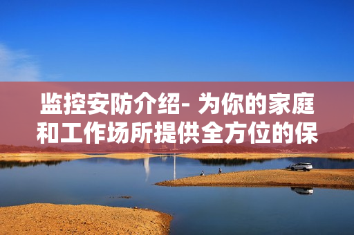 监控安防介绍- 为你的家庭和工作场所提供全方位的保护