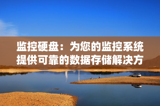 监控硬盘：为您的监控系统提供可靠的数据存储解决方案