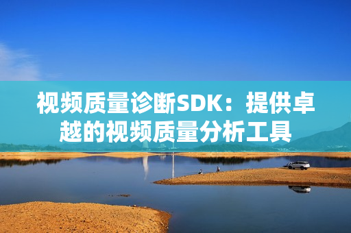 视频质量诊断SDK：提供卓越的视频质量分析工具