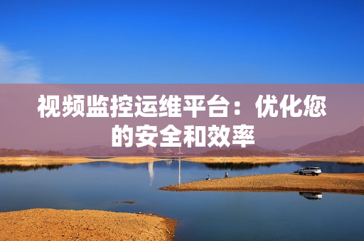 视频监控运维平台：优化您的安全和效率