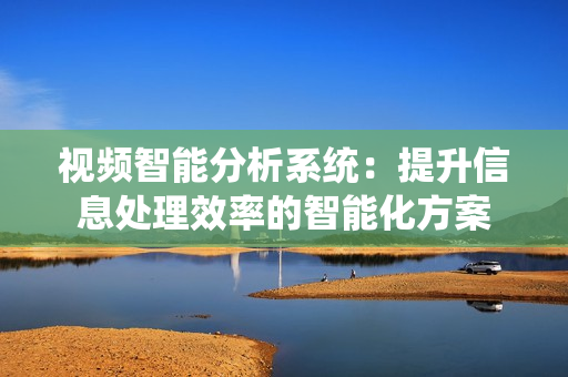视频智能分析系统：提升信息处理效率的智能化方案