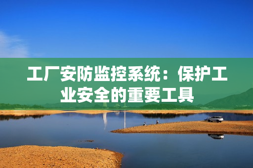 工厂安防监控系统：保护工业安全的重要工具