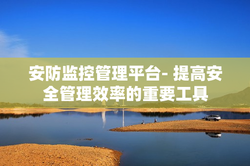 安防监控管理平台- 提高安全管理效率的重要工具