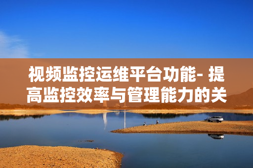 视频监控运维平台功能- 提高监控效率与管理能力的关键