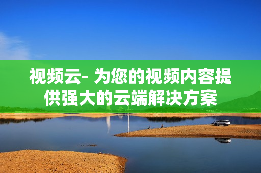 视频云- 为您的视频内容提供强大的云端解决方案