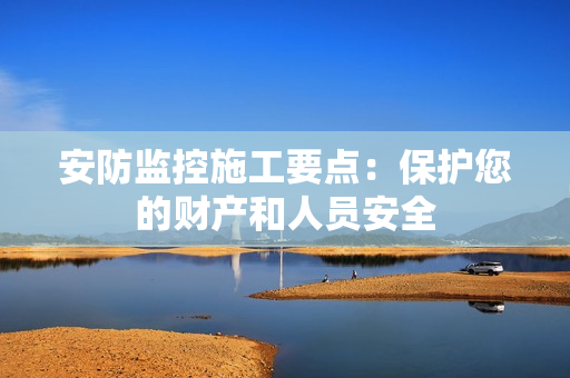 安防监控施工要点：保护您的财产和人员安全