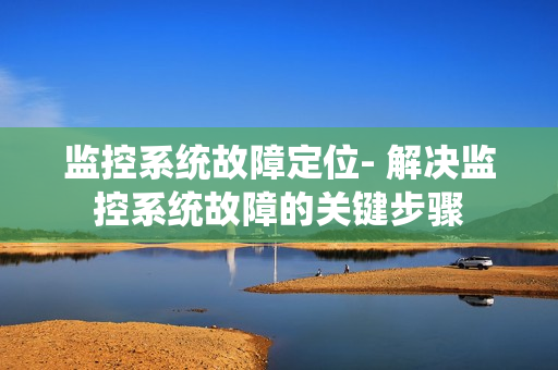 监控系统故障定位- 解决监控系统故障的关键步骤