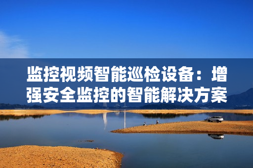 监控视频智能巡检设备：增强安全监控的智能解决方案