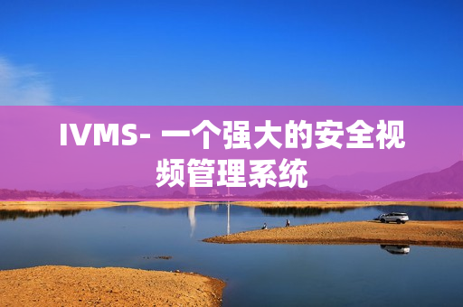 IVMS- 一个强大的安全视频管理系统