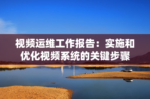 视频运维工作报告：实施和优化视频系统的关键步骤