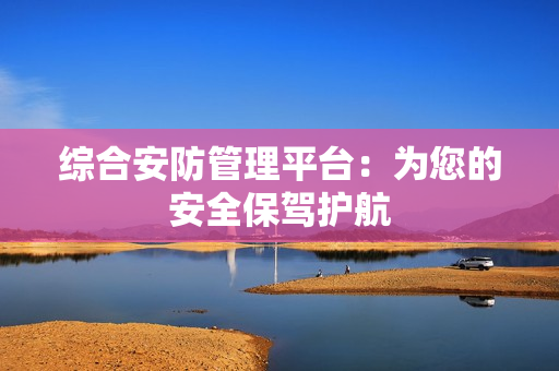 综合安防管理平台：为您的安全保驾护航