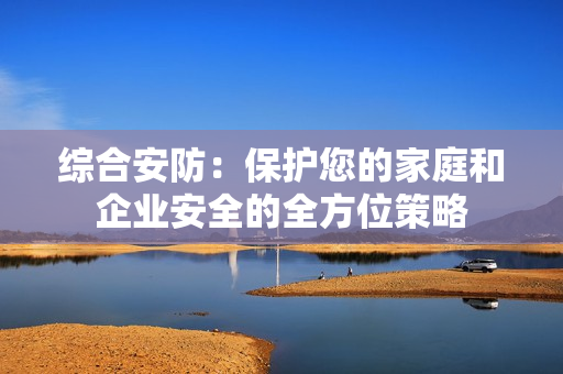 综合安防：保护您的家庭和企业安全的全方位策略