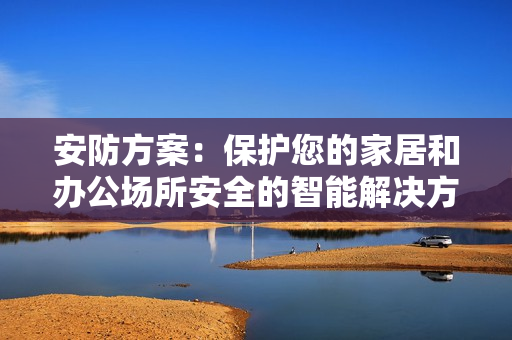 安防方案：保护您的家居和办公场所安全的智能解决方案
