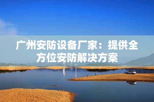 广州安防设备厂家：提供全方位安防解决方案