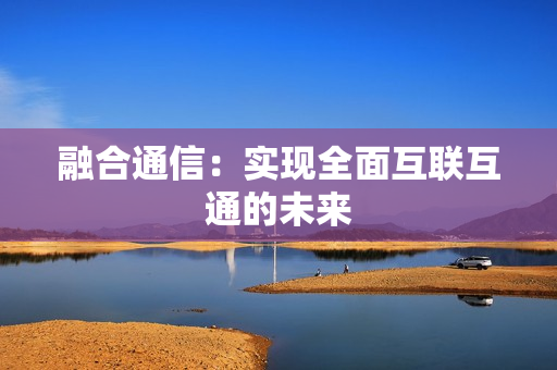 融合通信：实现全面互联互通的未来
