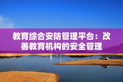 教育综合安防管理平台：改善教育机构的安全管理