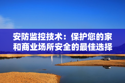 安防监控技术：保护您的家和商业场所安全的最佳选择