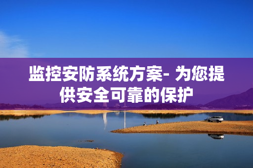 监控安防系统方案- 为您提供安全可靠的保护
