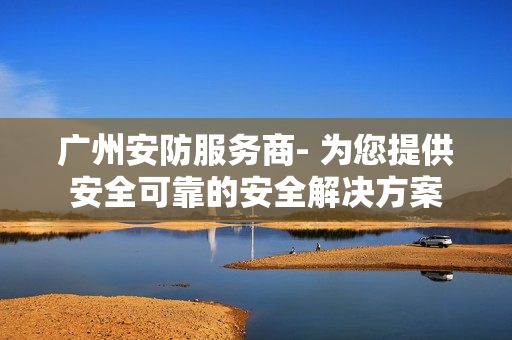 广州安防服务商- 为您提供安全可靠的安全解决方案