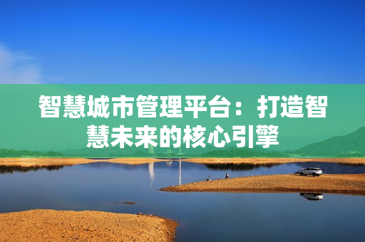 智慧城市管理平台：打造智慧未来的核心引擎