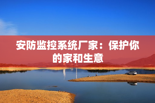 安防监控系统厂家：保护你的家和生意